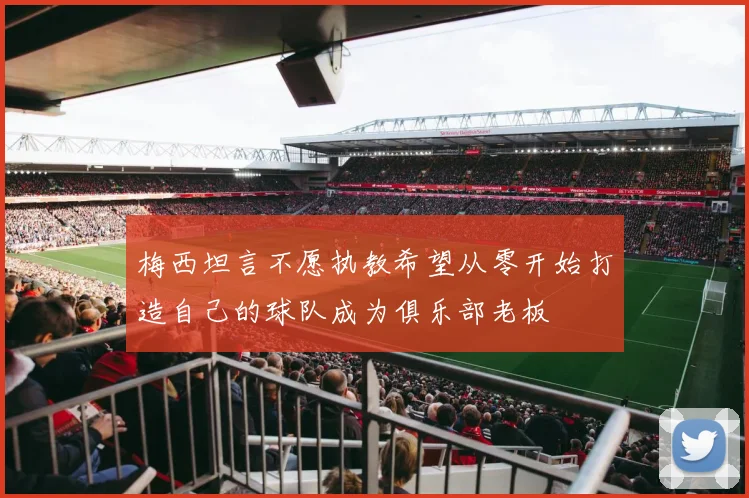 梅西坦言不愿执教希望从零开始打造自己的球队成为俱乐部老板