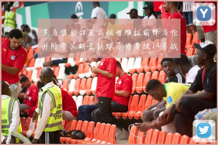 罗马俱乐部正式租借维拉前锋马伦并附带买断条款球员将身披14号战袍