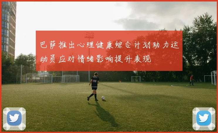 巴萨推出心理健康综合计划助力运动员应对情绪影响提升表现