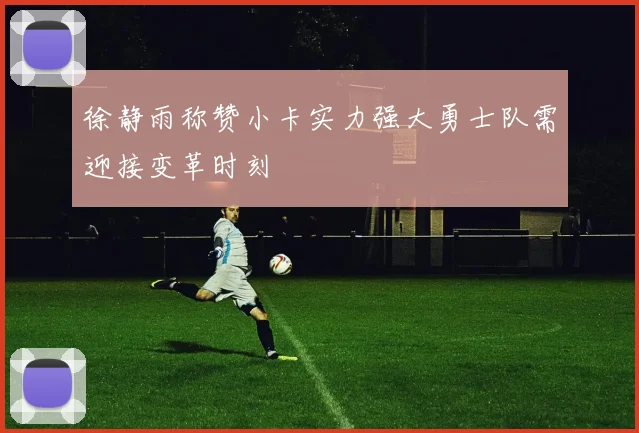 徐静雨称赞小卡实力强大勇士队需迎接变革时刻