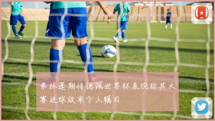 弗林蓬期待德佩世界杯表现称其大赛进球效率令人瞩目
