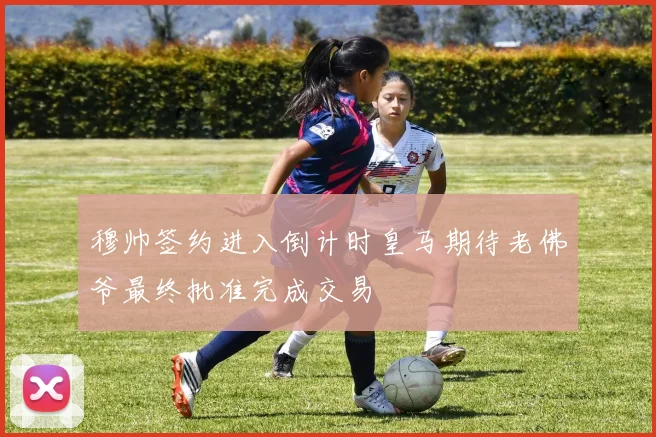 穆帅签约进入倒计时皇马期待老佛爷最终批准完成交易