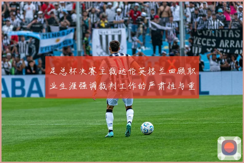 足总杯决赛主裁达伦英格兰回顾职业生涯强调裁判工作的严肃性与重要性