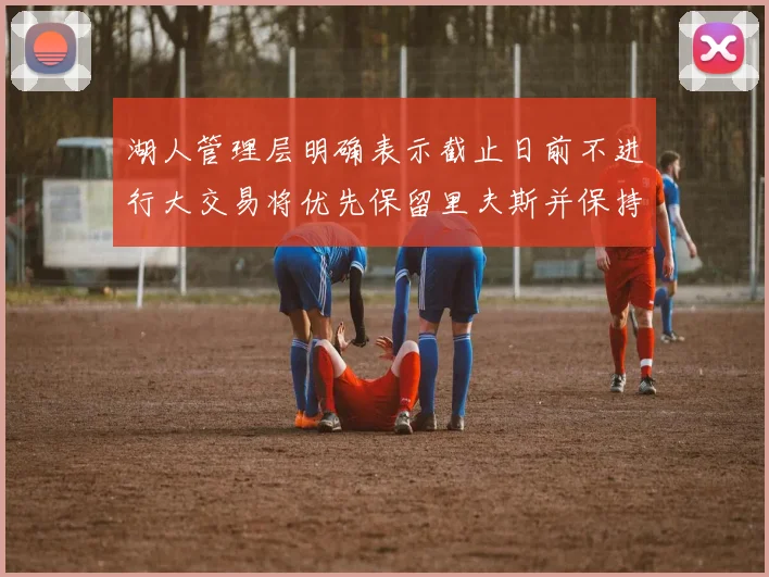 湖人管理层明确表示截止日前不进行大交易将优先保留里夫斯并保持灵活性