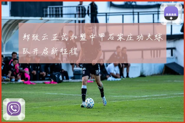 郑致云正式加盟中甲石家庄功夫球队开启新征程